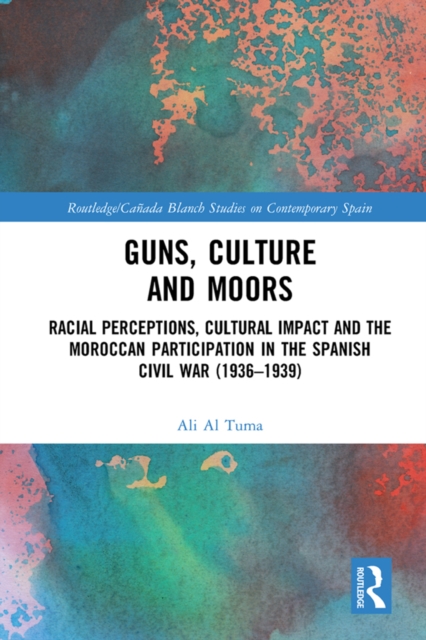 Guns, Culture and Moors : Racial Perceptions, Cultural Impact and the Moroccan Participation in the Spanish Civil War (1936-1939), PDF eBook