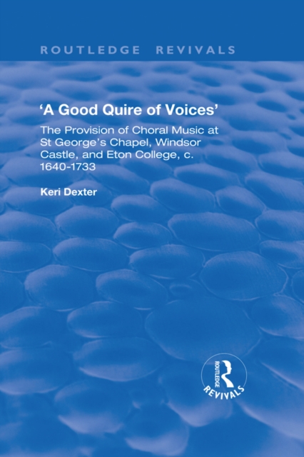 A Good Quire of Voices: The Provision of Choral Music at St.George's Chapel, Windsor Castle and Eton College, c.1640-1733 : The Provision of Choral Music at St.George's Chapel, Windsor Castle and Eton, EPUB eBook