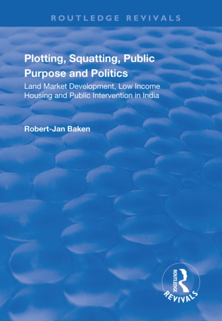 Plotting, Squatting, Public Purpose and Politics : Land Market Development, Low Income Housing and Public Intervention in India, PDF eBook