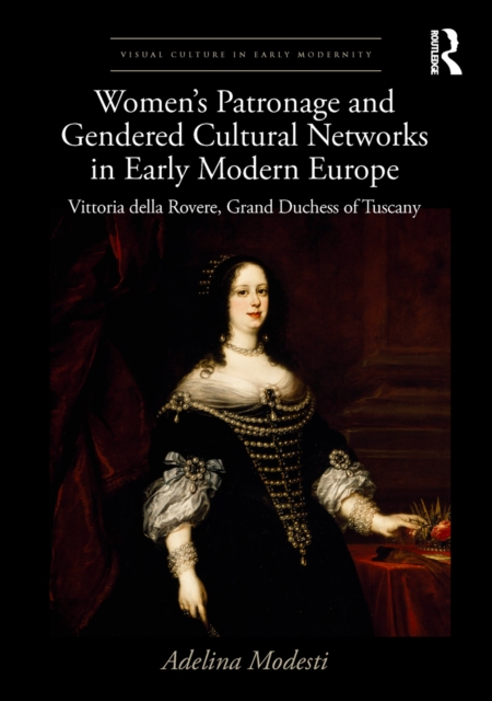 Women’s Patronage and Gendered Cultural Networks in Early Modern Europe : Vittoria della Rovere, Grand Duchess of Tuscany, PDF eBook