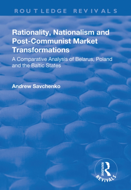 Rationality, Nationalism and Post-Communist Market Transformations : A Comparative Analysis of Belarus, Poland and the Baltic States, PDF eBook