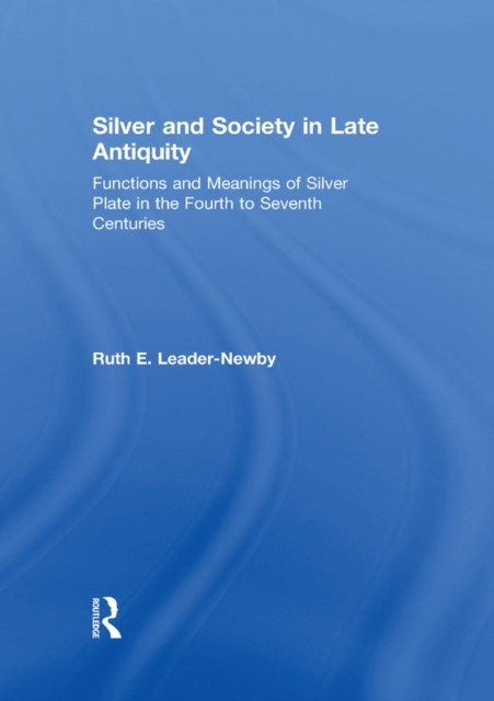 Silver and Society in Late Antiquity : Functions and Meanings of Silver Plate in the Fourth to Seventh Centuries, PDF eBook