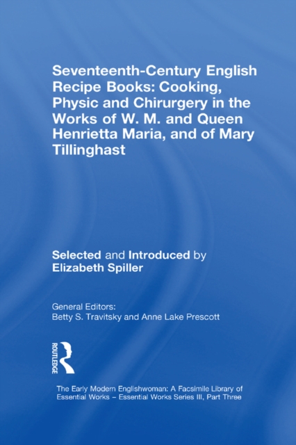 Seventeenth-Century English Recipe Books: Cooking, Physic and Chirurgery in the Works of  W.M. and Queen Henrietta Maria, and of Mary Tillinghast : Essential Works for the Study of Early Modern Women:, PDF eBook
