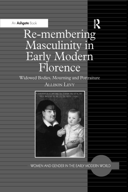 Re-membering Masculinity in Early Modern Florence : Widowed Bodies, Mourning and Portraiture, PDF eBook