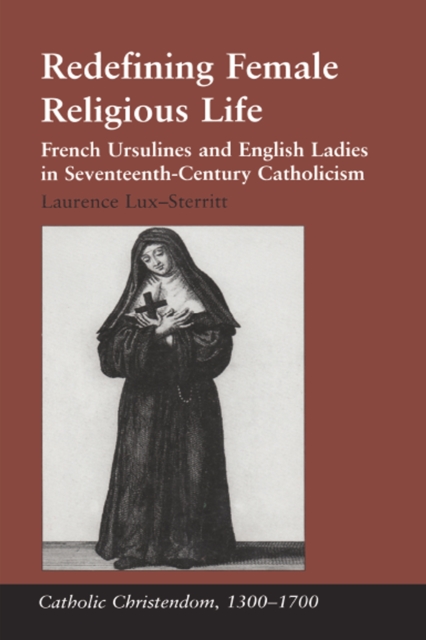 Redefining Female Religious Life : French Ursulines and English Ladies in Seventeenth-Century Catholicism, PDF eBook
