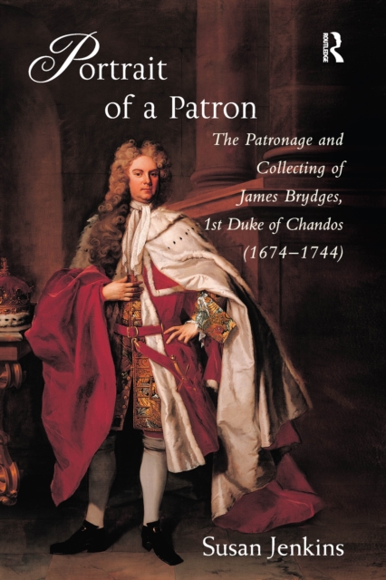Portrait of a Patron : The Patronage and Collecting of James Brydges, 1st Duke of Chandos (1674-1744), PDF eBook