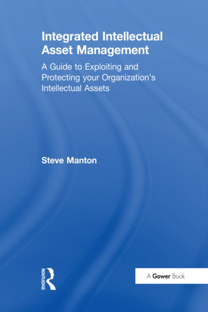 Integrated Intellectual Asset Management : A Guide to Exploiting and Protecting your Organization's Intellectual Assets, EPUB eBook