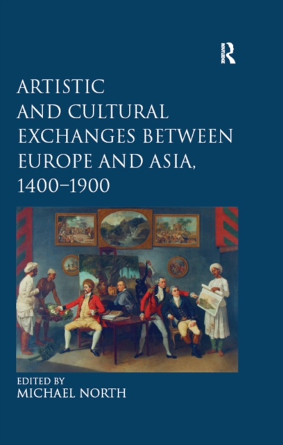Artistic and Cultural Exchanges between Europe and Asia, 1400-1900 : Rethinking Markets, Workshops and Collections, PDF eBook
