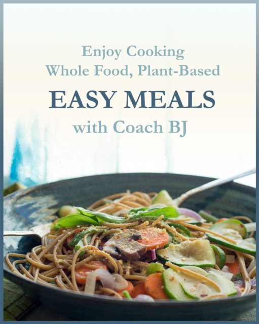 Enjoy Cooking Whole Food, Plant-Based EASY MEALS with Coach BJ, EPUB eBook