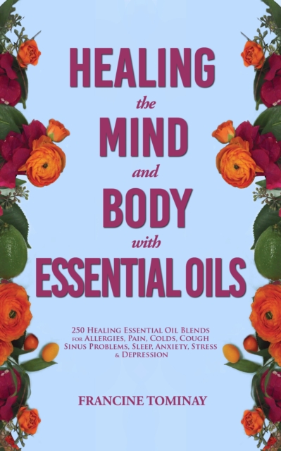 Healing the Mind and Body with Essential Oils : 250 Healing Essential Oil Blends for Allergies, Pain, Colds, Cough, Sinus Problems, Sleep, Anxiety, Stress and Depression, EPUB eBook