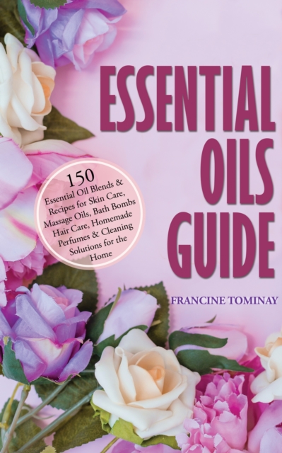 Essential Oils Guide : 150 Essential Oil Blends and Recipes for Skin Care, Massage Oils, Bath Bombs, Hair Care, Homemade Perfumes and Cleaning Solutions for the Home, EPUB eBook
