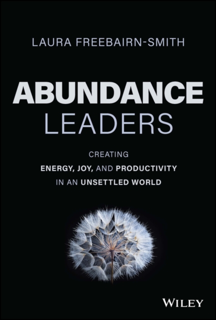 Abundance Leaders : Creating Energy, Joy, and Productivity in an Unsettled World, Hardback Book