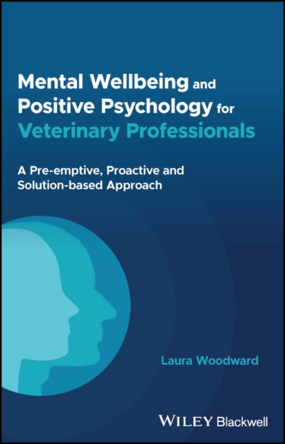 Mental Wellbeing and Positive Psychology for Veterinary Professionals : A Pre-emptive, Proactive and Solution-based Approach, Paperback / softback Book