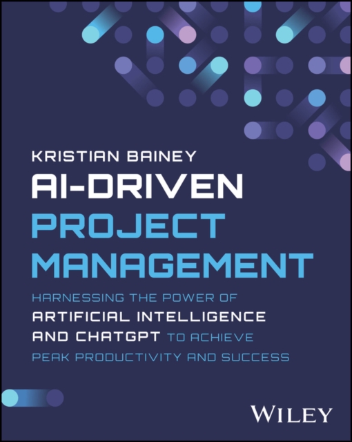 AI-Driven Project Management : Harnessing the Power of Artificial Intelligence and ChatGPT to Achieve Peak Productivity and Success, EPUB eBook