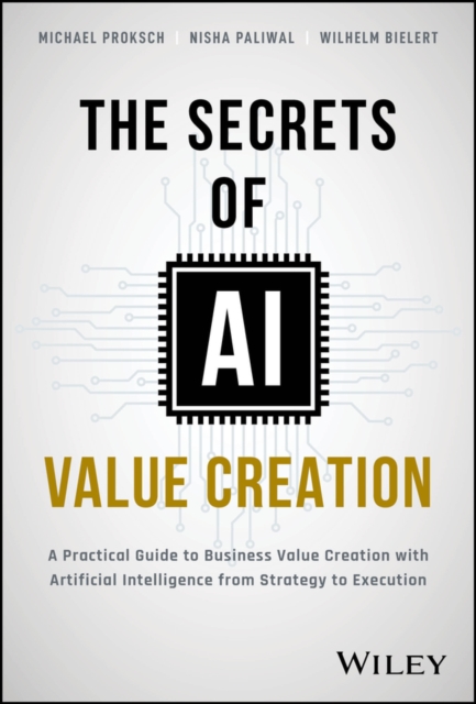 The Secrets of AI Value Creation : A Practical Guide to Business Value Creation with Artificial Intelligence from Strategy to Execution, Hardback Book