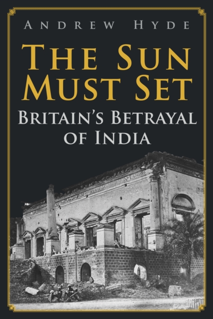 The Sun Must Set : Britain's Betrayal of India, Hardback Book