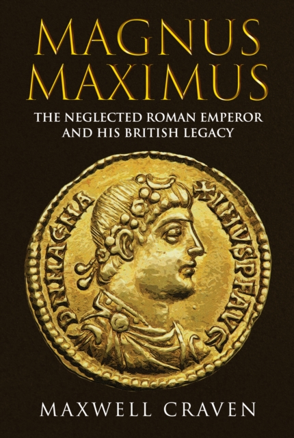 Magnus Maximus : The Neglected Roman Emperor and his British Legacy, Hardback Book