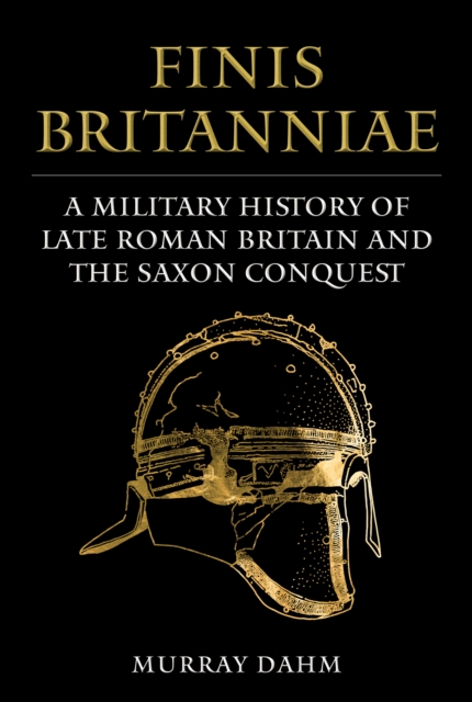 Finis Britanniae : A Military History of Late Roman Britain and the Saxon Conquest, Hardback Book