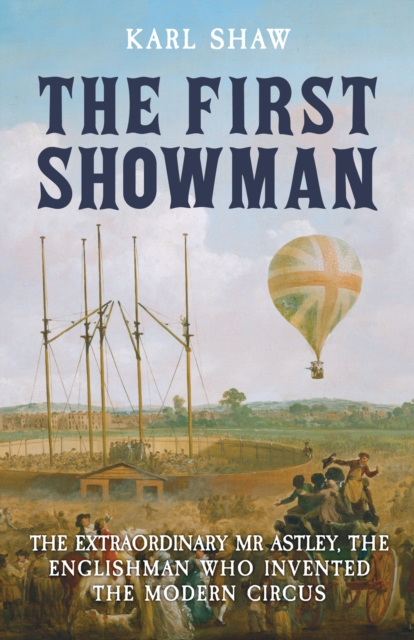 The First Showman : The Extraordinary Mr Astley, The Englishman Who Invented the Modern Circus, Paperback / softback Book