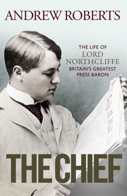 The Chief : The Life of Lord Northcliffe Britain's Greatest Press Baron, Hardback Book
