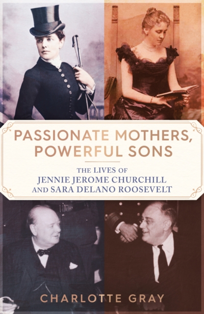 Passionate Mothers, Powerful Sons : The Lives of Jennie Jerome Churchill and Sara Delano Roosevelt, Hardback Book