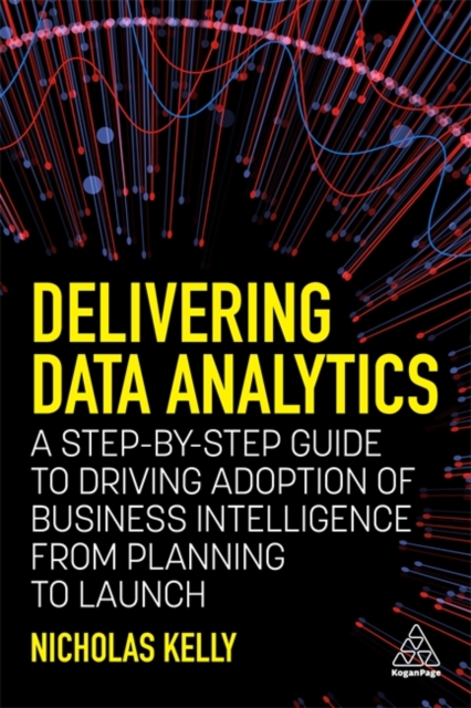 Delivering Data Analytics : A Step-By-Step Guide to Driving Adoption of Business Intelligence from Planning to Launch, Paperback / softback Book