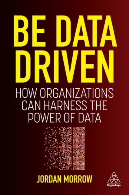 Be Data Driven : How Organizations Can Harness the Power of Data, Paperback / softback Book