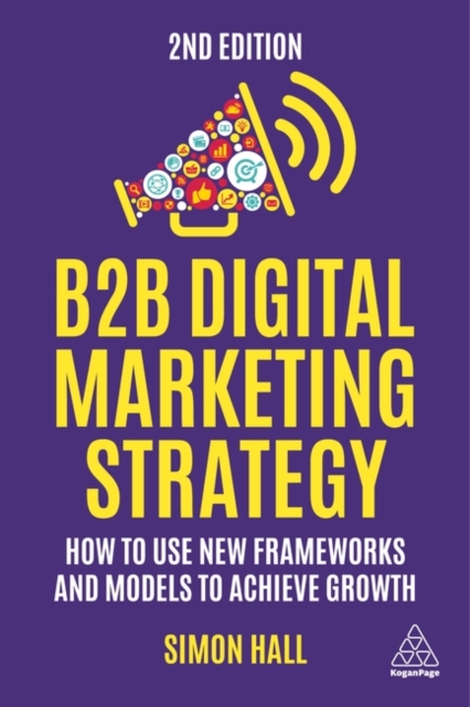 B2B Digital Marketing Strategy : How to Use New Frameworks and Models to Achieve Growth, Paperback / softback Book