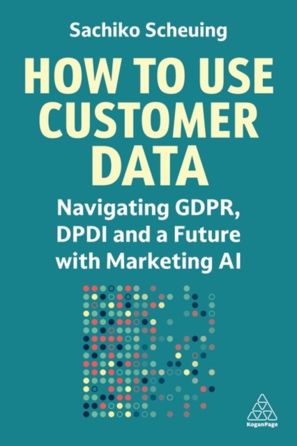How to Use Customer Data : Navigating GDPR, DPDI and a Future with Marketing AI, Hardback Book