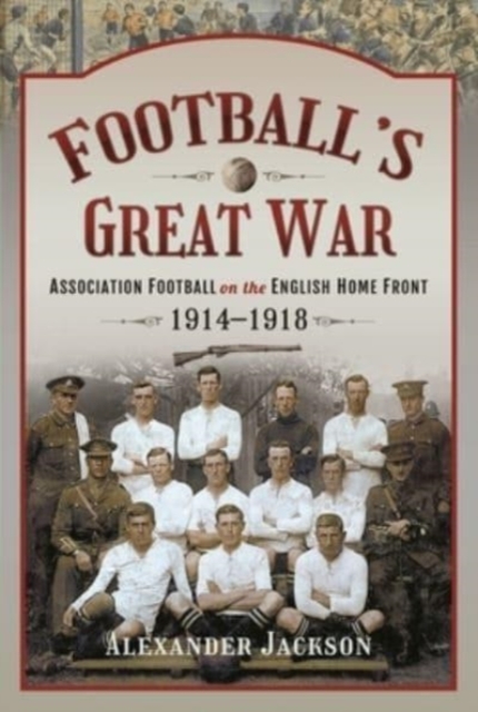 Football's Great War : Association Football on the English Home Front, 1914 1918, Hardback Book