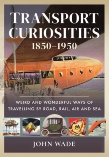 Transport Curiosities, 1850 1950 : Weird and Wonderful Ways of Travelling by Road, Rail, Air and Sea, Hardback Book