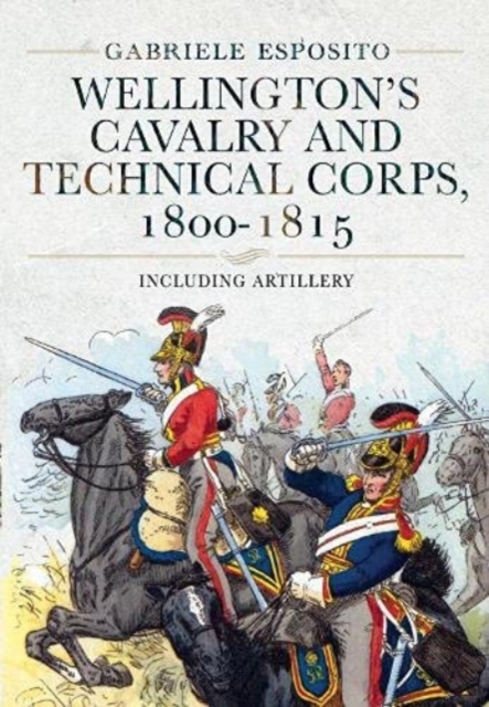 Wellington's Cavalry and Technical Corps, 1800-1815 : Including Artillery, Hardback Book