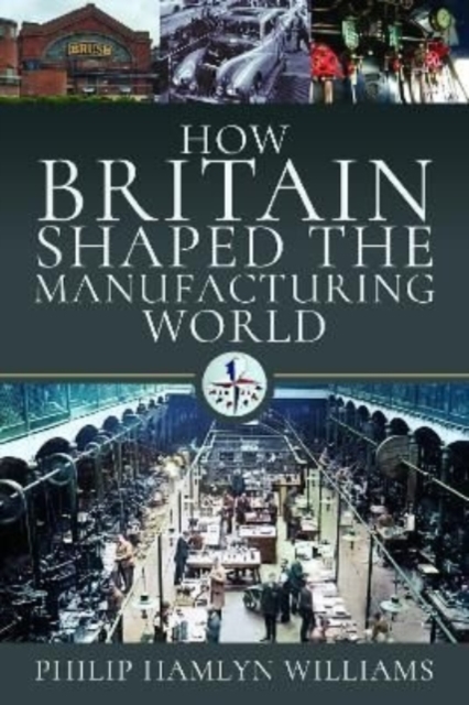 How Britain Shaped the Manufacturing World : 1851 - 1951, Hardback Book