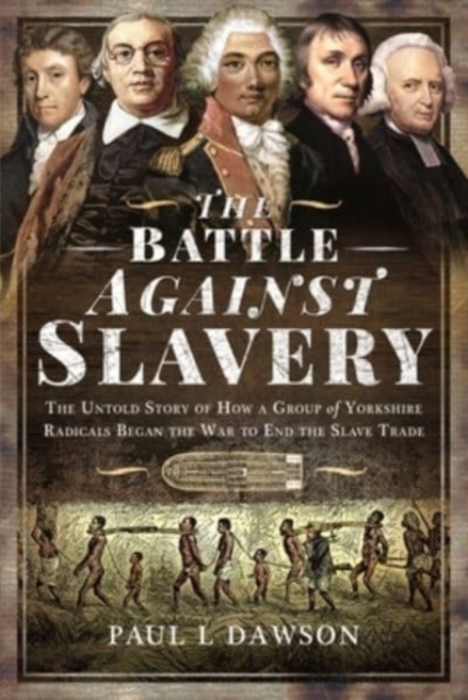 The Battle Against Slavery : The Untold Story of How a Group of Yorkshire Radicals Began the War to End the Slave Trade, Hardback Book