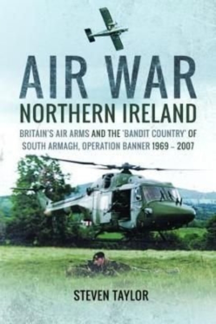 Air War Northern Ireland : Britain's Air Arms and the 'Bandit Country' of South Armagh, Operation Banner 1969-2007, Paperback / softback Book