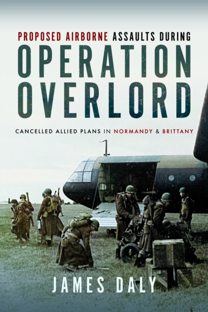 Proposed Airborne Assaults during Operation Overlord : Cancelled Allied Plans in Normandy and Brittany, Hardback Book