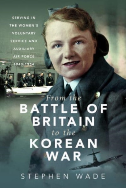 From the Battle of Britain to the Korean War : Serving in the Women's Voluntary Service and Auxiliary Air Force, 1940-1954, Hardback Book