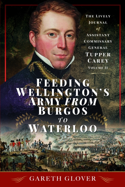 Feeding Wellington's Army from Burgos to Waterloo : The Lively Journal of Assistant Commissary General Tupper Carey - Volume II, Hardback Book