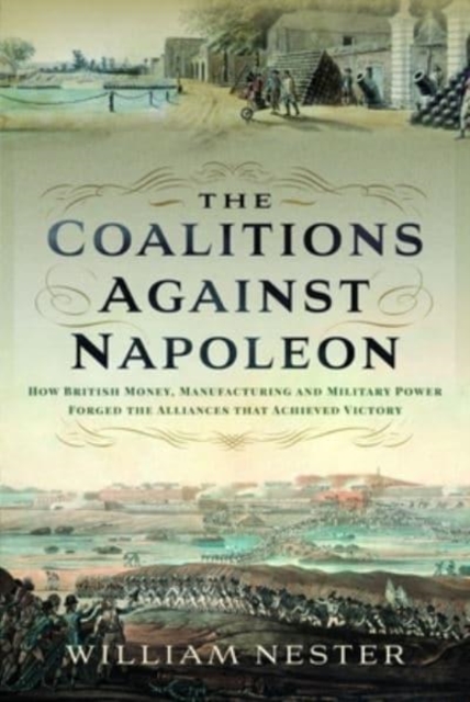 The Coalitions against Napoleon : How British Money, Manufacturing and Military Power Forged the Alliances that Achieved Victory, Hardback Book