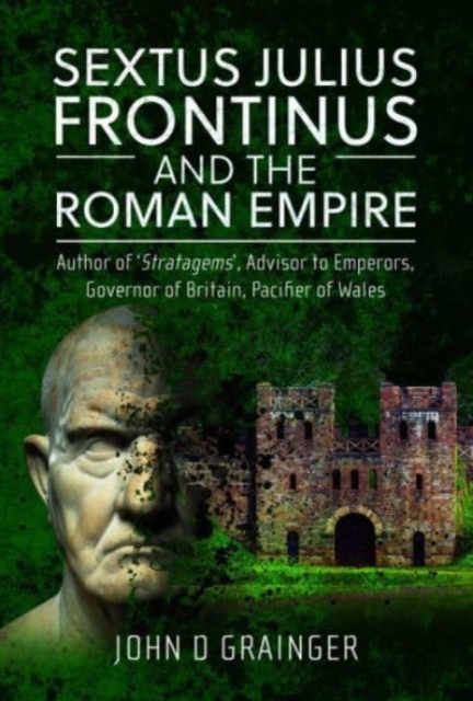 Sextus Julius Frontinus and the Roman Empire : Author of Stratagems, Advisor to Emperors, Governor of Britain, Pacifier of Wales, Hardback Book