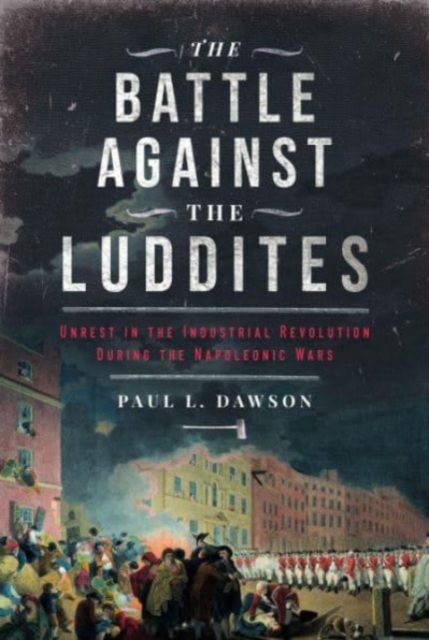 The Battle Against the Luddites : Unrest in the Industrial Revolution During the Napoleonic Wars, Hardback Book