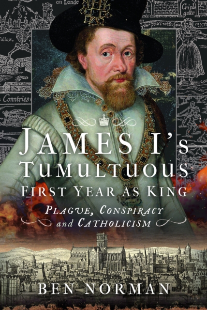 James I’s Tumultuous First Year as King : Plague, Conspiracy and Catholicism, Hardback Book