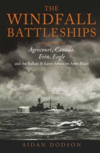 The Windfall Battleships : Agincourt, Canada, Erin, Eagle and the Latin-American & Balkan Arms Races, Hardback Book