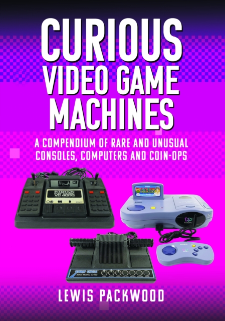Curious Video Game Machines : A Compendium of Rare and Unusual Consoles, Computers and Coin-Ops, Hardback Book