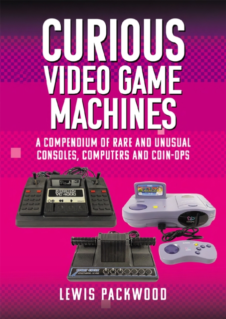 Curious Video Game Machines : A Compendium of Rare and Unusual Consoles, Computers and Coin-Ops, PDF eBook