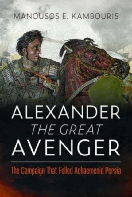 Alexander the Great Avenger : The Campaign that Felled Achaemenid Persia, Hardback Book