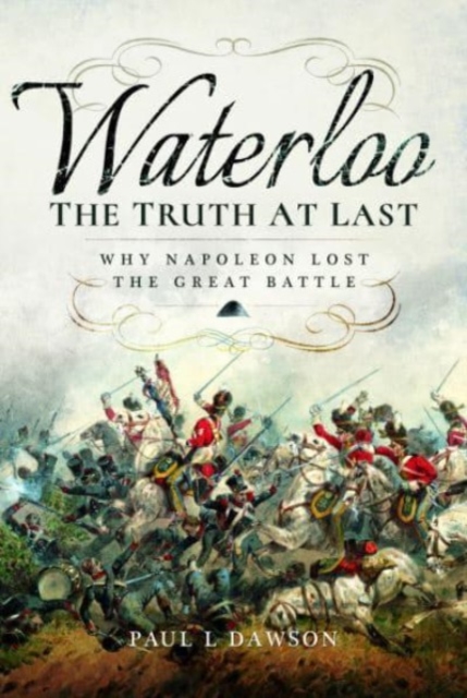 Waterloo: The Truth At Last : Why Napoleon Lost the Great Battle, Paperback / softback Book