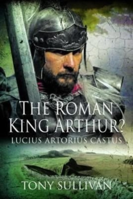 The Roman King Arthur? : Lucius Artorius Castus, Hardback Book