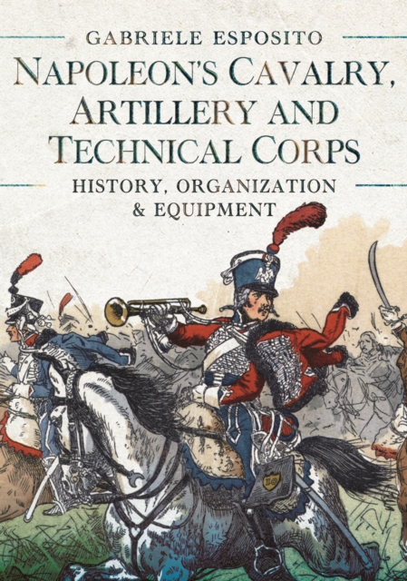 Napoleon's Cavalry, Artillery and Technical Corps 1799-1815 : History, Organization and Equipment, EPUB eBook