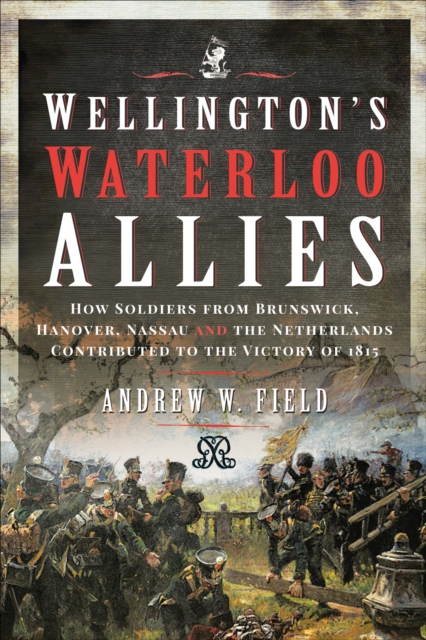 Wellington's Waterloo Allies : How Soldiers from Brunswick, Hanover, Nassau and the Netherlands Contributed to the Victory of 1815, PDF eBook